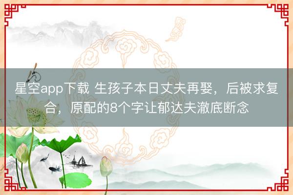 星空app下载 生孩子本日丈夫再娶，后被求复合，原配的8个字让郁达夫澈底断念
