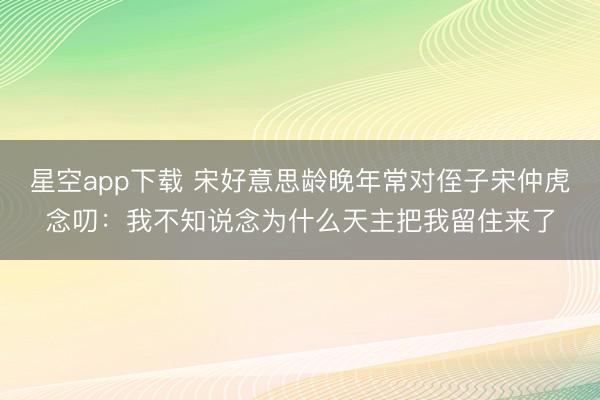 星空app下载 宋好意思龄晚年常对侄子宋仲虎念叨：我不知说念为什么天主把我留住来了