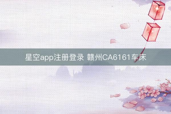 星空app注册登录 赣州CA6161车床