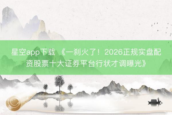 星空app下载 《一刹火了!2026正规实盘配资股票十大证券平台行状才调曝光》