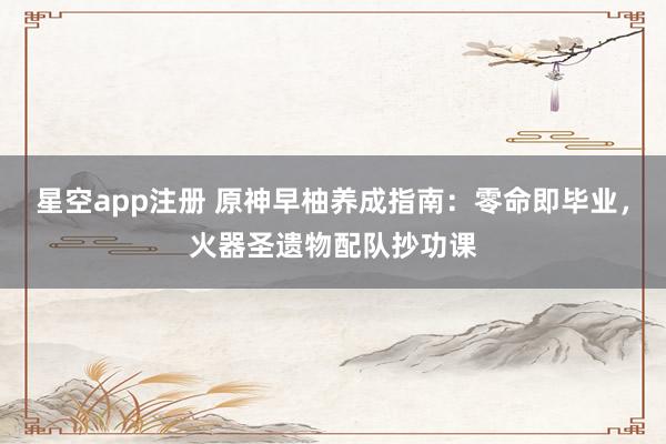 星空app注册 原神早柚养成指南：零命即毕业，火器圣遗物配队抄功课