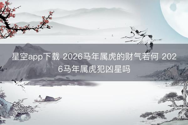 星空app下载 2026马年属虎的财气若何 2026马年属虎犯凶星吗