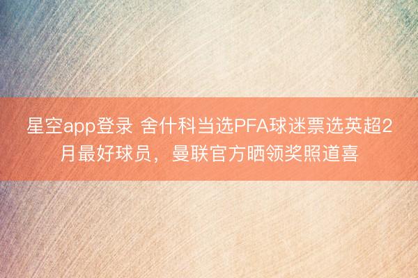 星空app登录 舍什科当选PFA球迷票选英超2月最好球员，曼联官方晒领奖照道喜