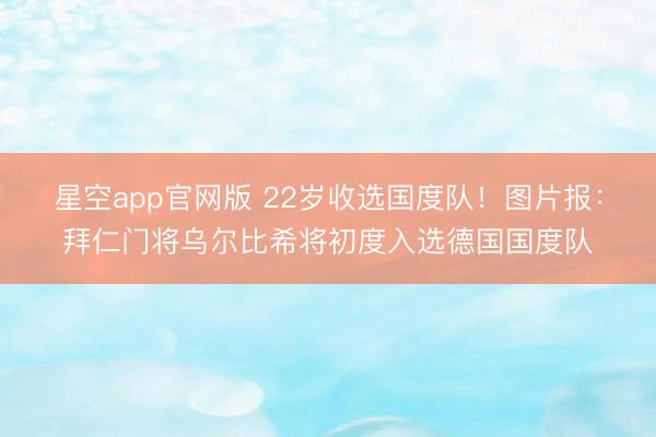 星空app官网版 22岁收选国度队！图片报：拜仁门将乌尔比希将初度入选德国国度队