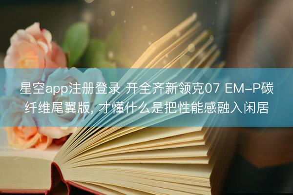 星空app注册登录 开全齐新领克07 EM-P碳纤维尾翼版， 才懂什么是把性能感融入闲居
