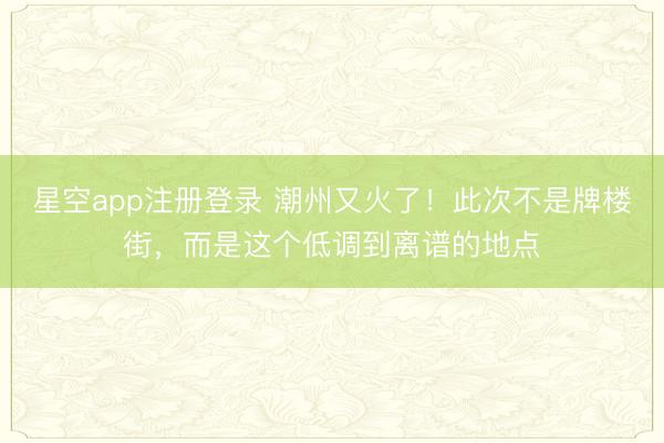 星空app注册登录 潮州又火了！此次不是牌楼街，而是这个低调到离谱的地点
