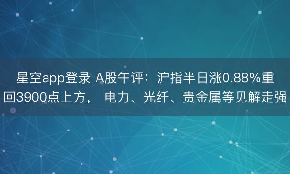 星空app登录 A股午评：沪指半日涨0.88%重回3900点上方， 电力、光纤、贵金属等见解走强