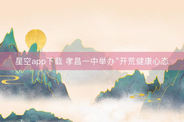 星空app下载 孝昌一中举办“开荒健康心态