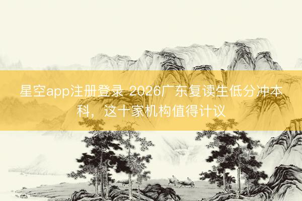 星空app注册登录 2026广东复读生低分冲本科，这十家机构值得计议