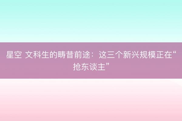 星空 文科生的畴昔前途：这三个新兴规模正在“抢东谈主”