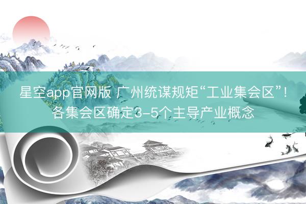 星空app官网版 广州统谋规矩“工业集会区”!各集会区确定3-5个主导产业概念