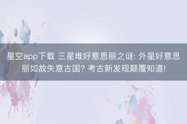 星空app下载 三星堆好意思丽之谜: 外星好意思丽如故失意古国? 考古新发现颠覆知道!
