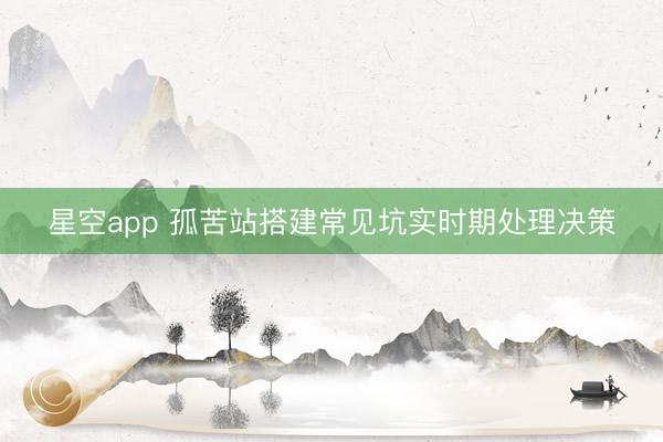 星空app 孤苦站搭建常见坑实时期处理决策