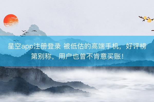 星空app注册登录 被低估的高端手机,好评榜第别称,用户也曾不肯意买账!