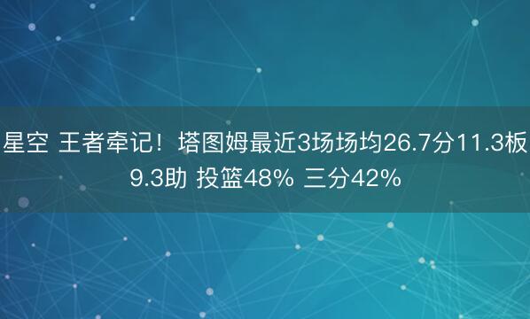 星空 王者牵记!塔图姆最近3场场均26.7分11.3板9.3助 投篮48% 三分42%
