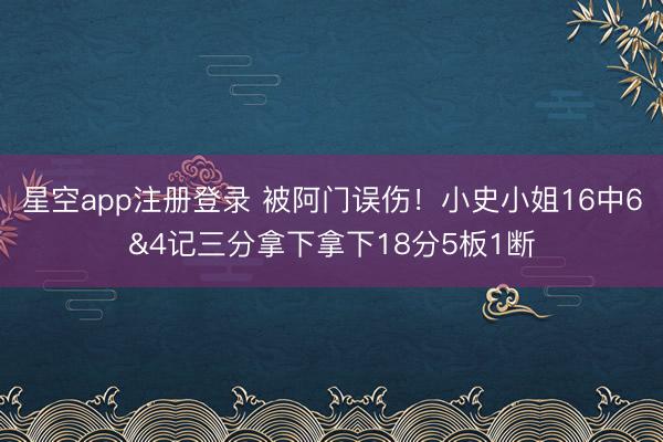 星空app注册登录 被阿门误伤！小史小姐16中6&4记三分拿下拿下18分5板1断
