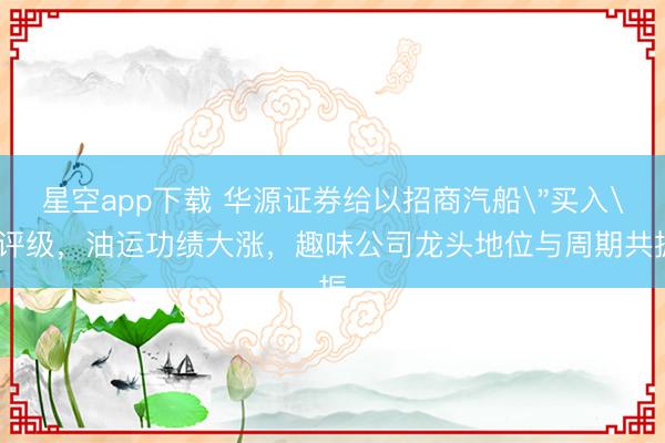 星空app下载 华源证券给以招商汽船