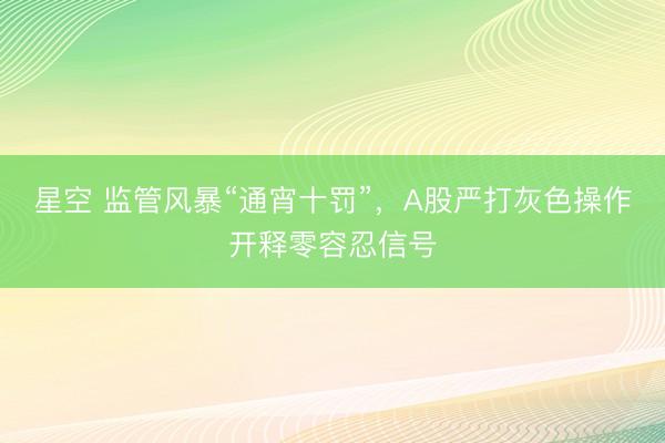 星空 监管风暴“通宵十罚”,A股严打灰色操作开释零容忍信号