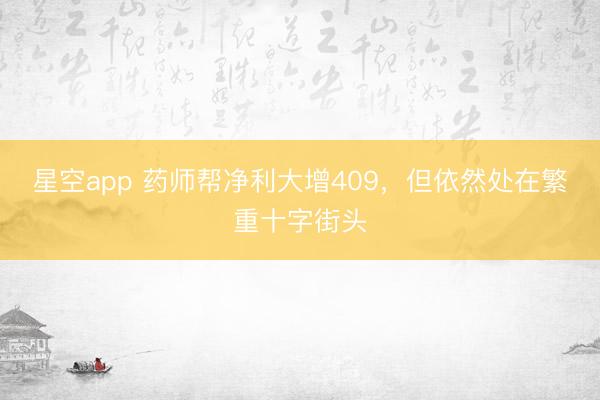星空app 药师帮净利大增409,但依然处在繁重十字街头