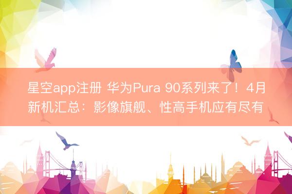 星空app注册 华为Pura 90系列来了!4月新机汇总:影像旗舰、性高手机应有尽有