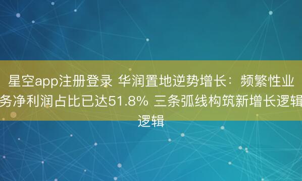星空app注册登录 华润置地逆势增长：频繁性业务净利润占比已达51.8% 三条弧线构筑新增长逻辑