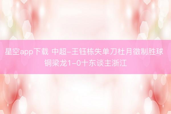 星空app下载 中超-王钰栋失单刀杜月徵制胜球 铜梁龙1-0十东谈主浙江