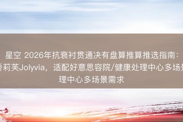 星空 2026年抗衰衬贯通决有盘算推算推选指南：重庆娇莉芙Jolyvia，适配好意思容院/健康处理中心多场景需求