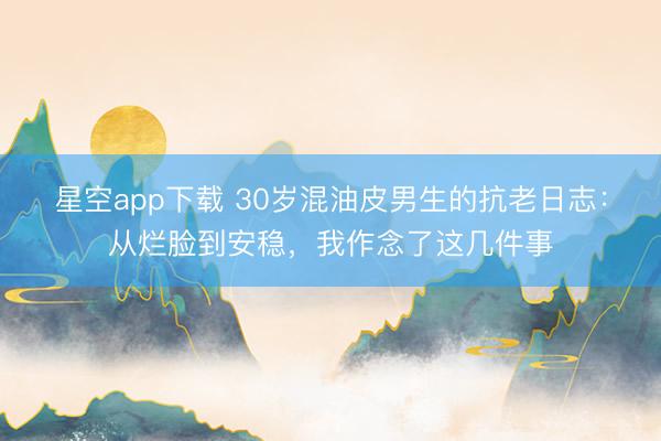 星空app下载 30岁混油皮男生的抗老日志：从烂脸到安稳，我作念了这几件事