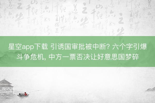 星空app下载 引诱国审批被中断? 六个字引爆斗争危机， 中方一票否决让好意思国梦碎