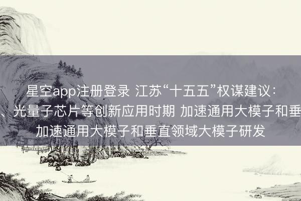 星空app注册登录 江苏“十五五”权谋建议：积极部署类脑计算、光量子芯片等创新应用时期 加速通用大模子和垂直领域大模子研发