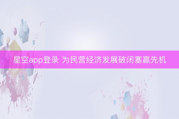 星空app登录 为民营经济发展破闭塞赢先机