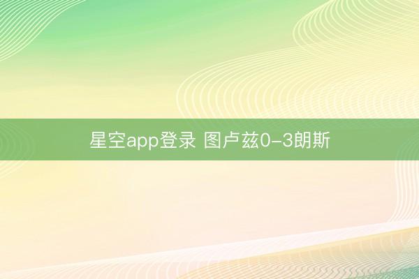 星空app登录 图卢兹0-3朗斯