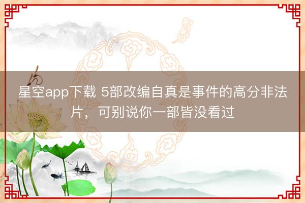 星空app下载 5部改编自真是事件的高分非法片，可别说你一部皆没看过