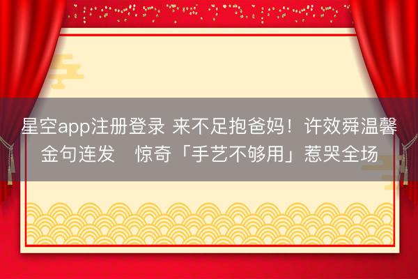 星空app注册登录 来不足抱爸妈！许效舜温馨金句连发　惊奇「手艺不够用」惹哭全场