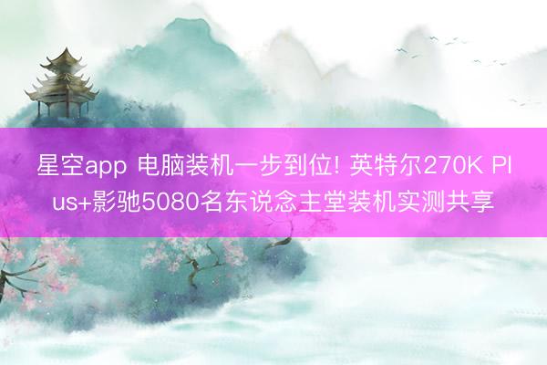 星空app 电脑装机一步到位! 英特尔270K Plus+影驰5080名东说念主堂装机实测共享