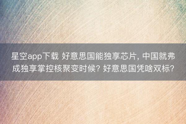 星空app下载 好意思国能独享芯片， 中国就弗成独享掌控核聚变时候? 好意思国凭啥双标?