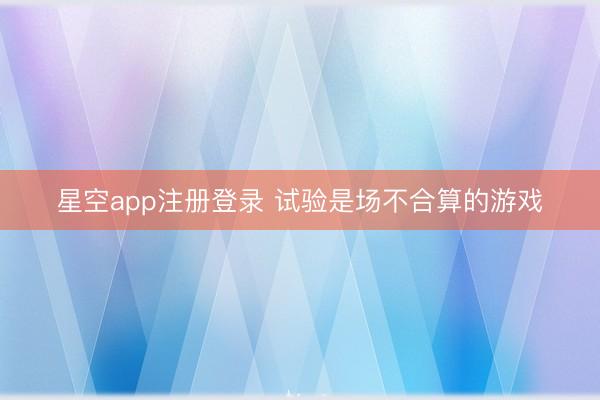 星空app注册登录 试验是场不合算的游戏