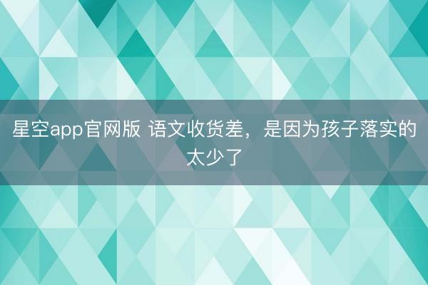 星空app官网版 语文收货差,是因为孩子落实的太少了