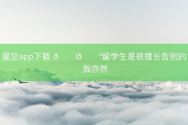 星空app下载 🇦🇺留学生是很擅长告别的 我亦然