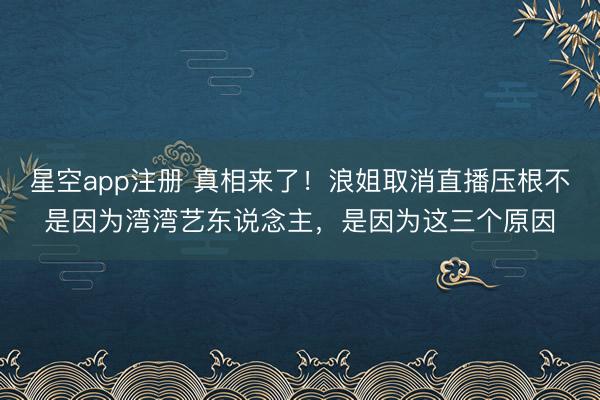 星空app注册 真相来了!浪姐取消直播压根不是因为湾湾艺东说念主,是因为这三个原因