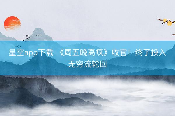 星空app下载 《周五晚高疯》收官!终了投入无穷流轮回
