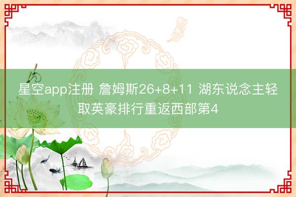 星空app注册 詹姆斯26+8+11 湖东说念主轻取英豪排行重返西部第4