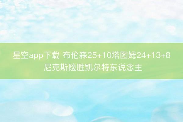 星空app下载 布伦森25+10塔图姆24+13+8 尼克斯险胜凯尔特东说念主