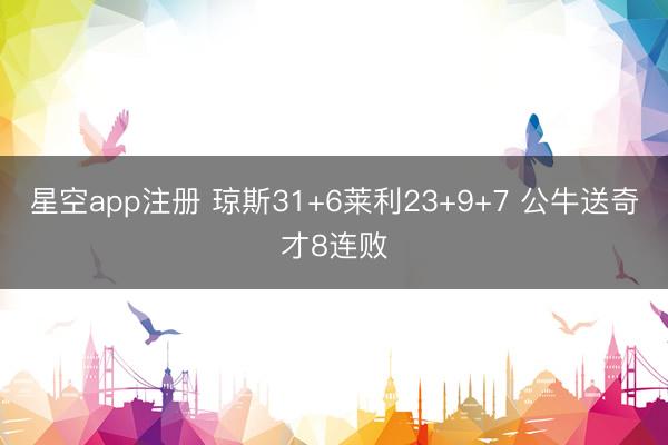 星空app注册 琼斯31+6莱利23+9+7 公牛送奇才8连败