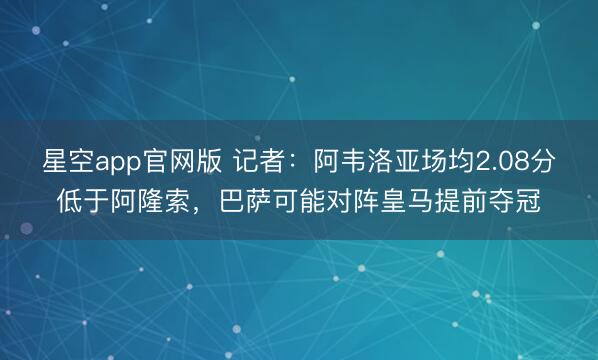 星空app官网版 记者:阿韦洛亚场均2.08分低于阿隆索,巴萨可能对阵皇马提前夺冠