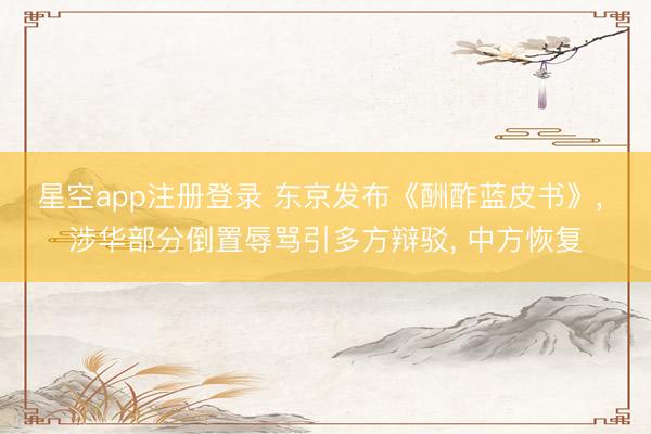 星空app注册登录 东京发布《酬酢蓝皮书》， 涉华部分倒置辱骂引多方辩驳， 中方恢复