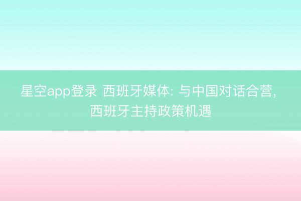 星空app登录 西班牙媒体: 与中国对话合营, 西班牙主持政策机遇