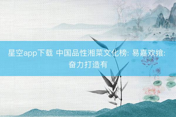 星空app下载 中国品性湘菜文化榜: 易嘉欢飨: 奋力打造有