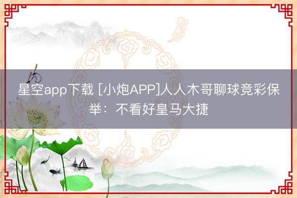 星空app下载 [小炮APP]人人木哥聊球竞彩保举：不看好皇马大捷