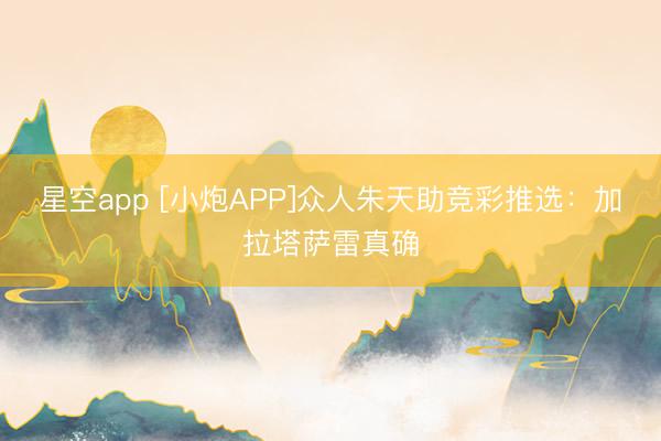 星空app [小炮APP]众人朱天助竞彩推选：加拉塔萨雷真确